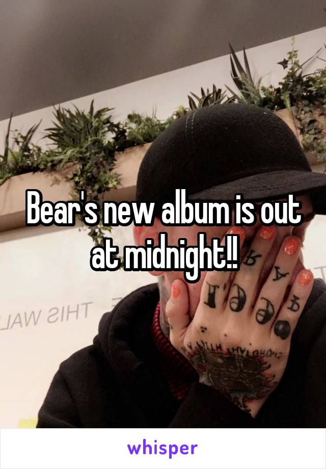 Bear's new album is out at midnight!!