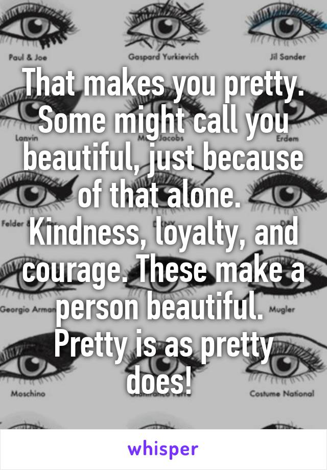 That makes you pretty. Some might call you beautiful, just because of that alone. 
Kindness, loyalty, and courage. These make a person beautiful. 
Pretty is as pretty does! 