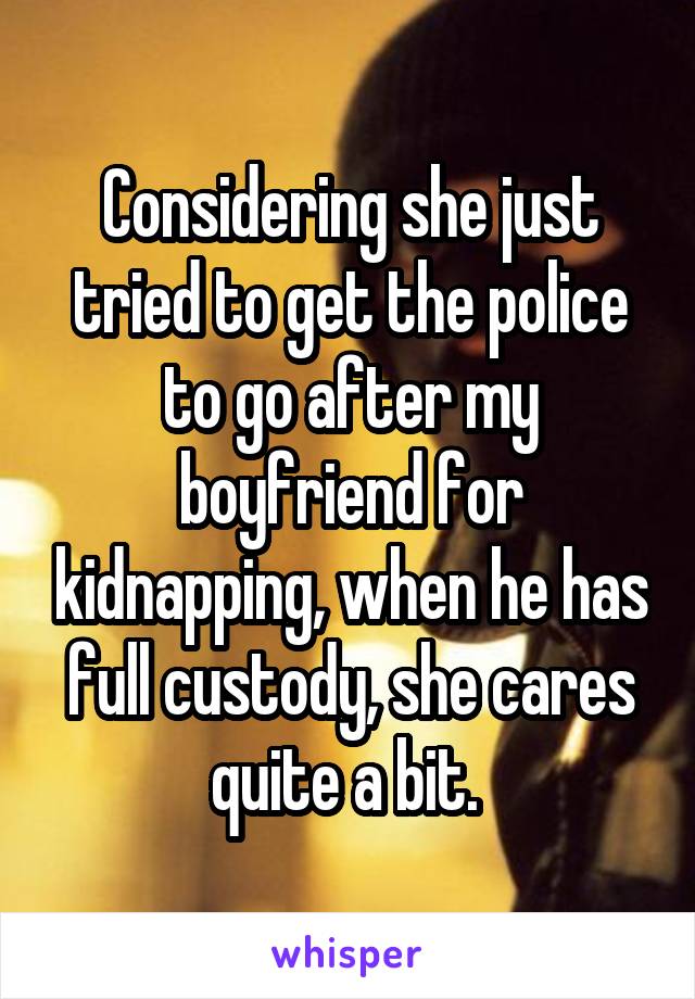 Considering she just tried to get the police to go after my boyfriend for kidnapping, when he has full custody, she cares quite a bit. 
