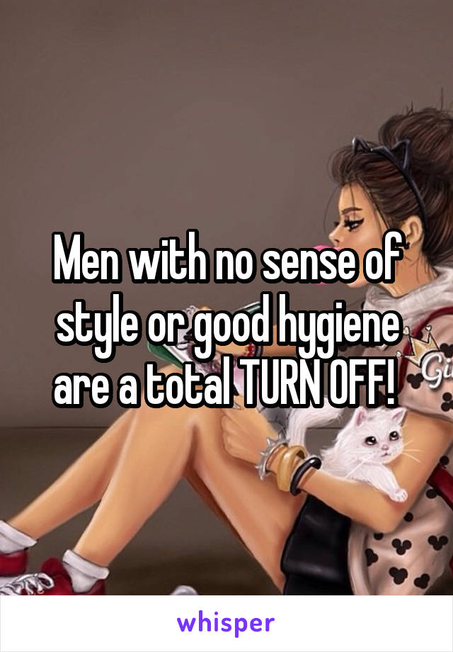 Men with no sense of style or good hygiene are a total TURN OFF! 