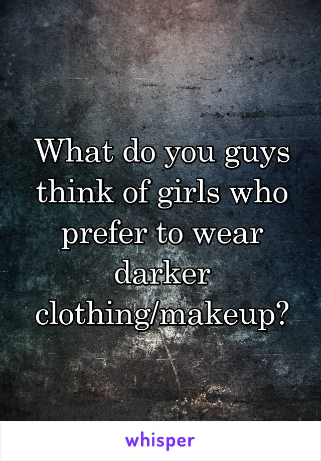What do you guys think of girls who prefer to wear darker clothing/makeup?