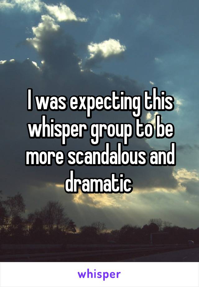 I was expecting this whisper group to be more scandalous and dramatic 