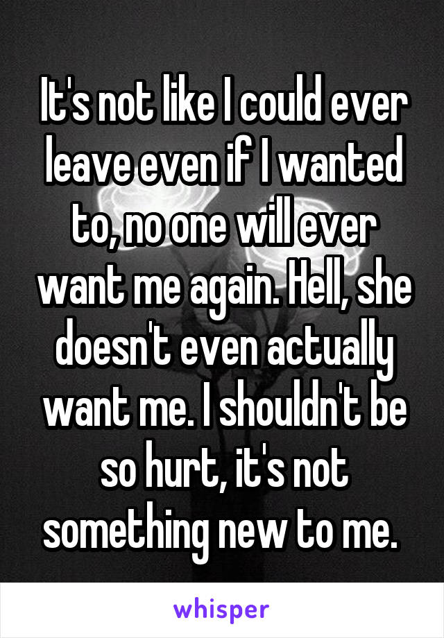 It's not like I could ever leave even if I wanted to, no one will ever want me again. Hell, she doesn't even actually want me. I shouldn't be so hurt, it's not something new to me. 