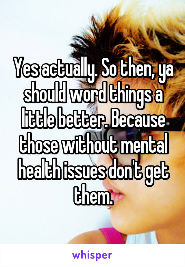 Yes actually. So then, ya should word things a little better. Because those without mental health issues don't get them.