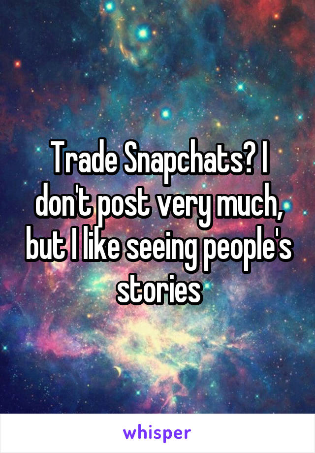 Trade Snapchats? I don't post very much, but I like seeing people's stories