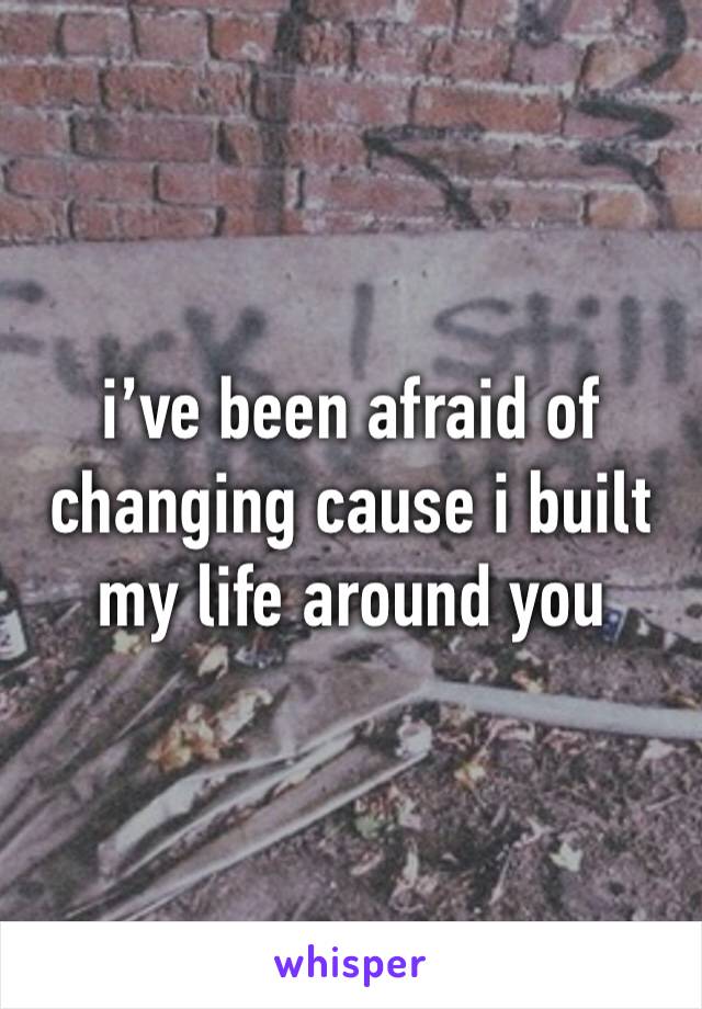 i’ve been afraid of changing cause i built my life around you 