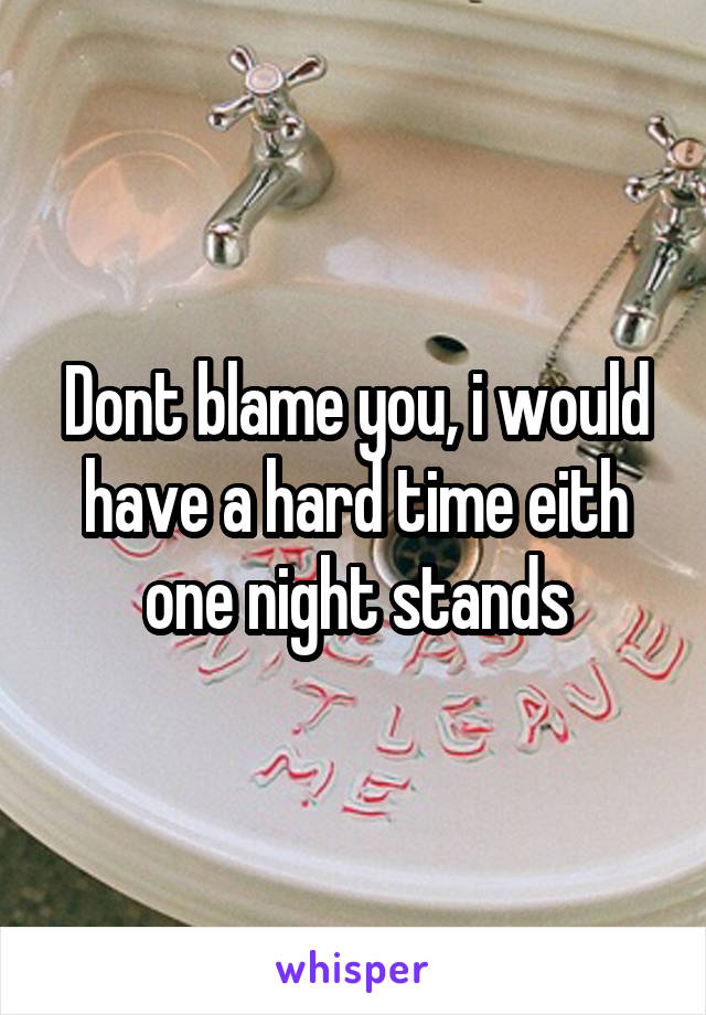 Dont blame you, i would have a hard time eith one night stands