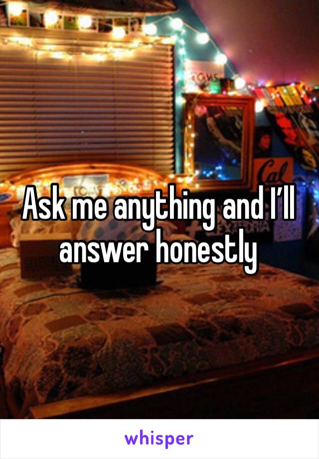 Ask me anything and I’ll answer honestly 