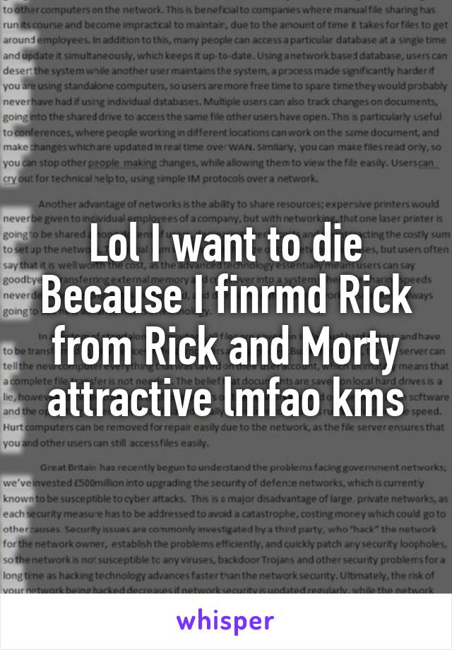 Lol I want to die Because I finrmd Rick from Rick and Morty attractive lmfao kms