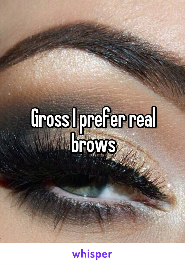 Gross I prefer real brows