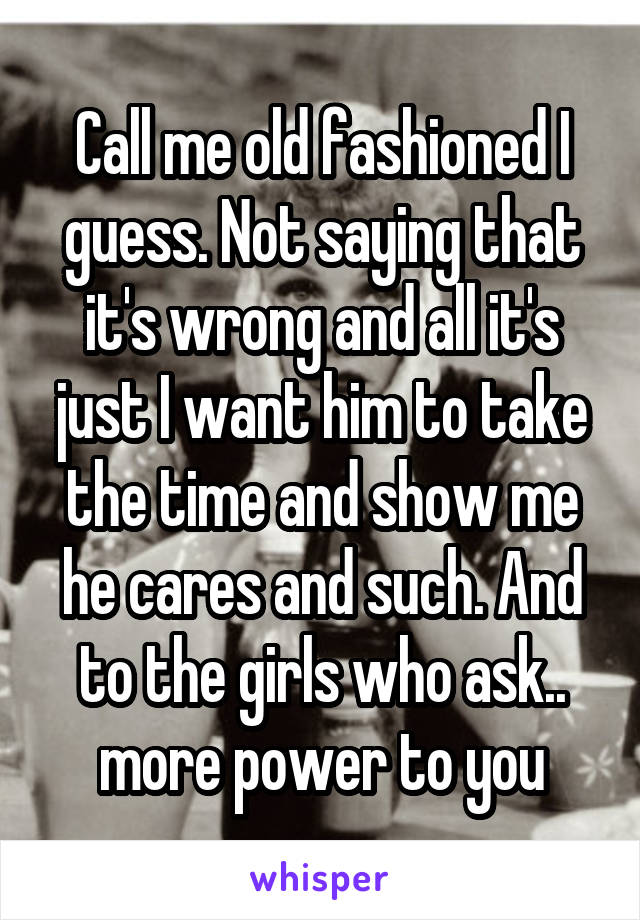 Call me old fashioned I guess. Not saying that it's wrong and all it's just I want him to take the time and show me he cares and such. And to the girls who ask.. more power to you