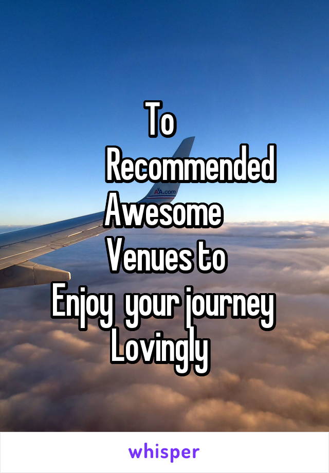 To  
        Recommended
Awesome 
Venues to
Enjoy  your journey 
Lovingly  
