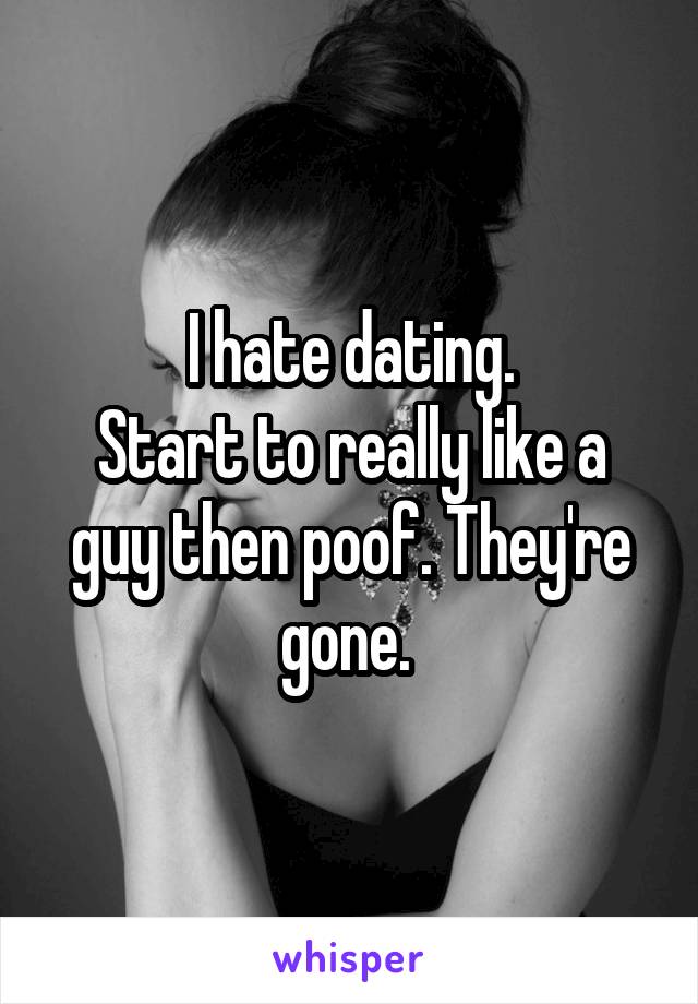 I hate dating.
Start to really like a guy then poof. They're gone. 