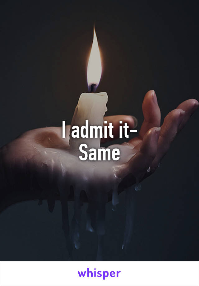 I admit it-
Same