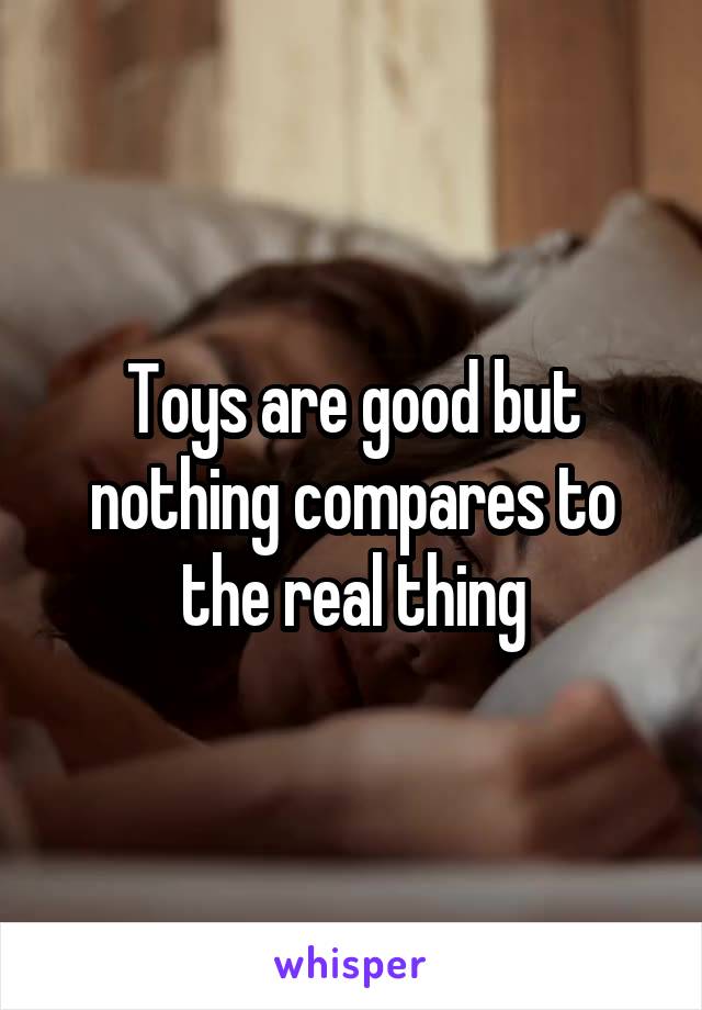 Toys are good but nothing compares to the real thing