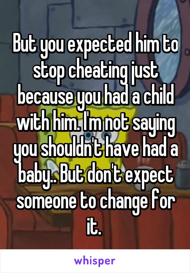 But you expected him to stop cheating just because you had a child with him. I'm not saying you shouldn't have had a baby.. But don't expect someone to change for it. 