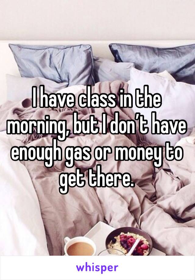 I have class in the morning, but I don’t have enough gas or money to get there. 