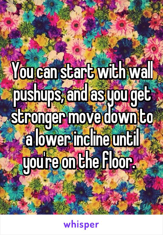 You can start with wall pushups, and as you get stronger move down to a lower incline until you're on the floor.  
