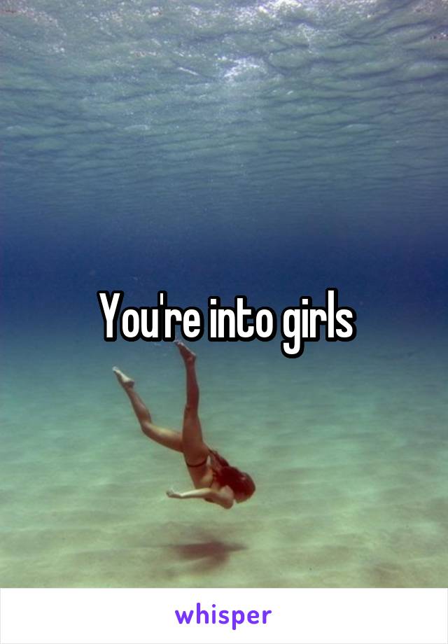 You're into girls