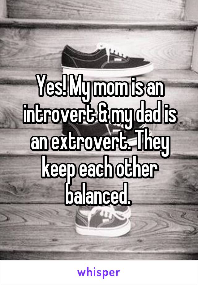 Yes! My mom is an introvert & my dad is an extrovert. They keep each other balanced. 