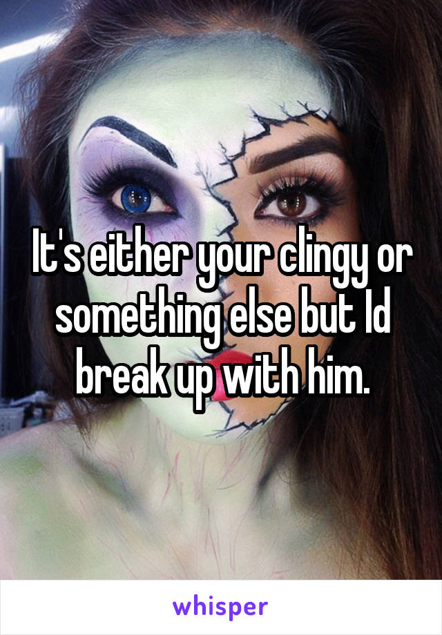 It's either your clingy or something else but Id break up with him.