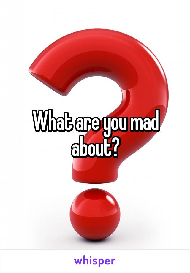 What are you mad about?
