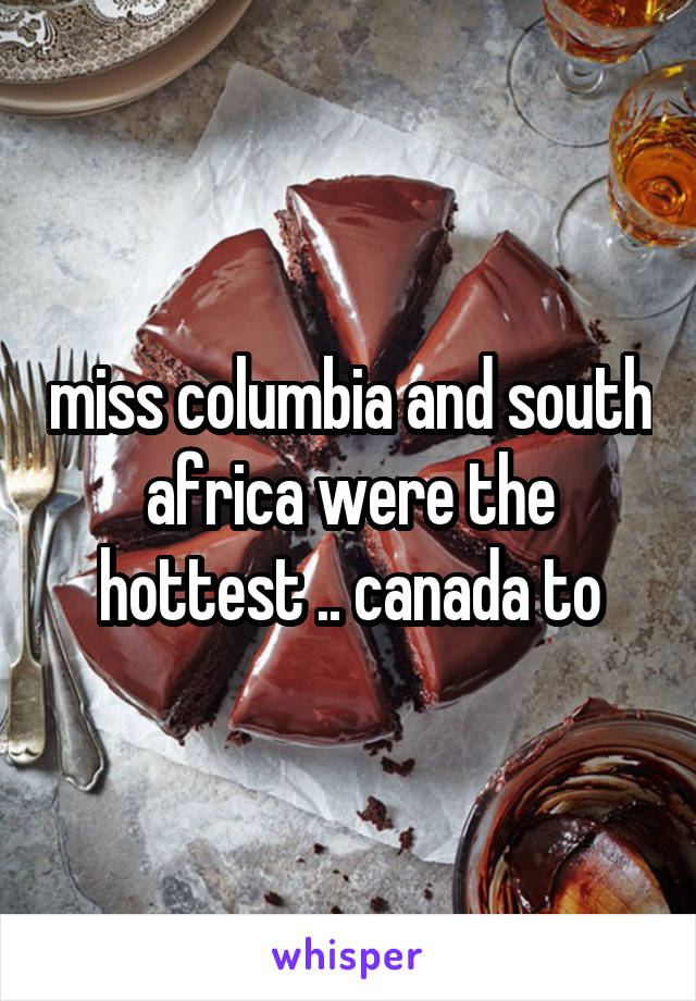 miss columbia and south africa were the hottest .. canada to