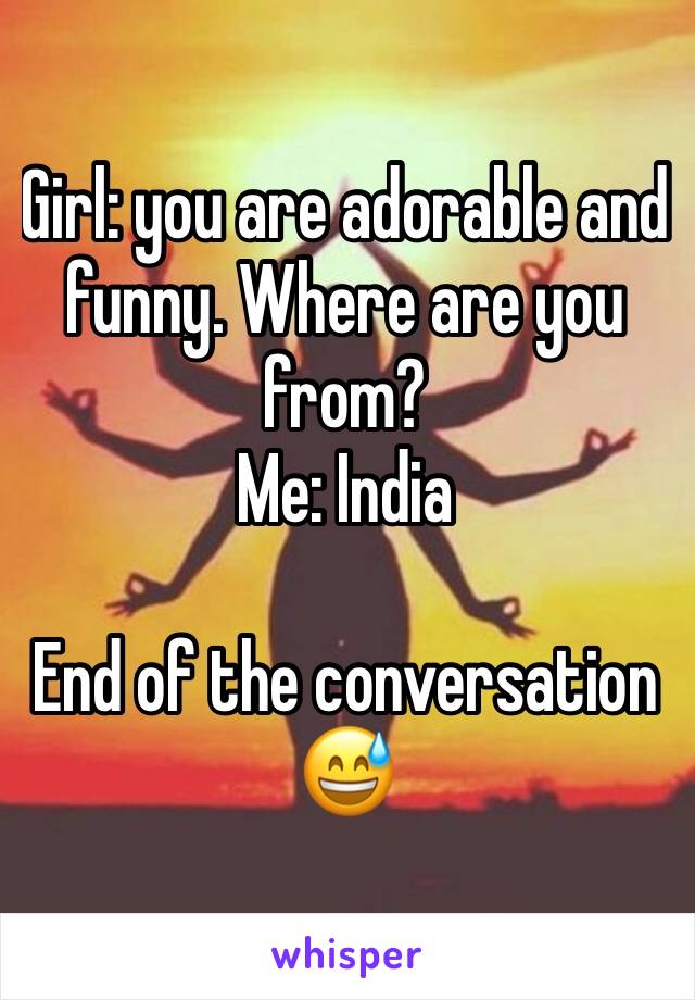 Girl: you are adorable and funny. Where are you from?
Me: India

End of the conversation 😅