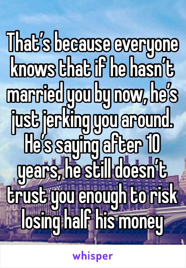 That’s because everyone knows that if he hasn’t married you by now, he’s just jerking you around. He’s saying after 10 years, he still doesn’t trust you enough to risk losing half his money 