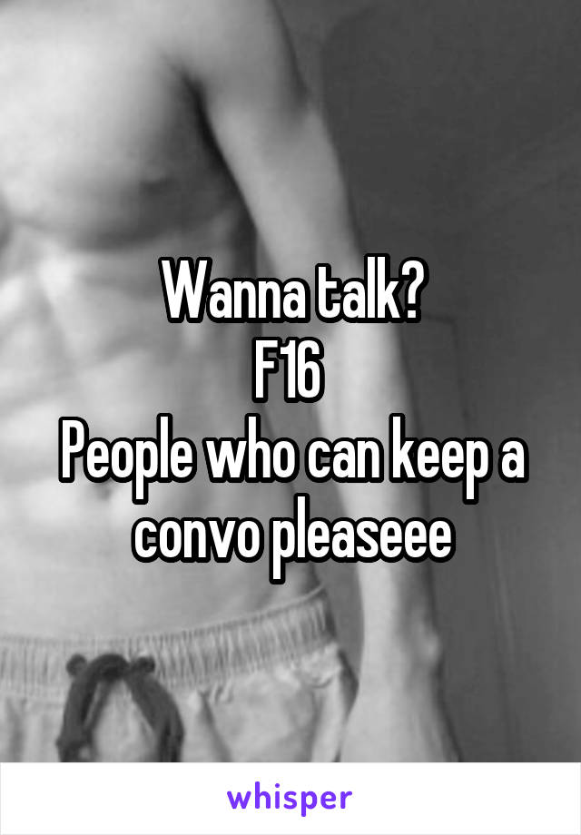 Wanna talk?
F16 
People who can keep a convo pleaseee