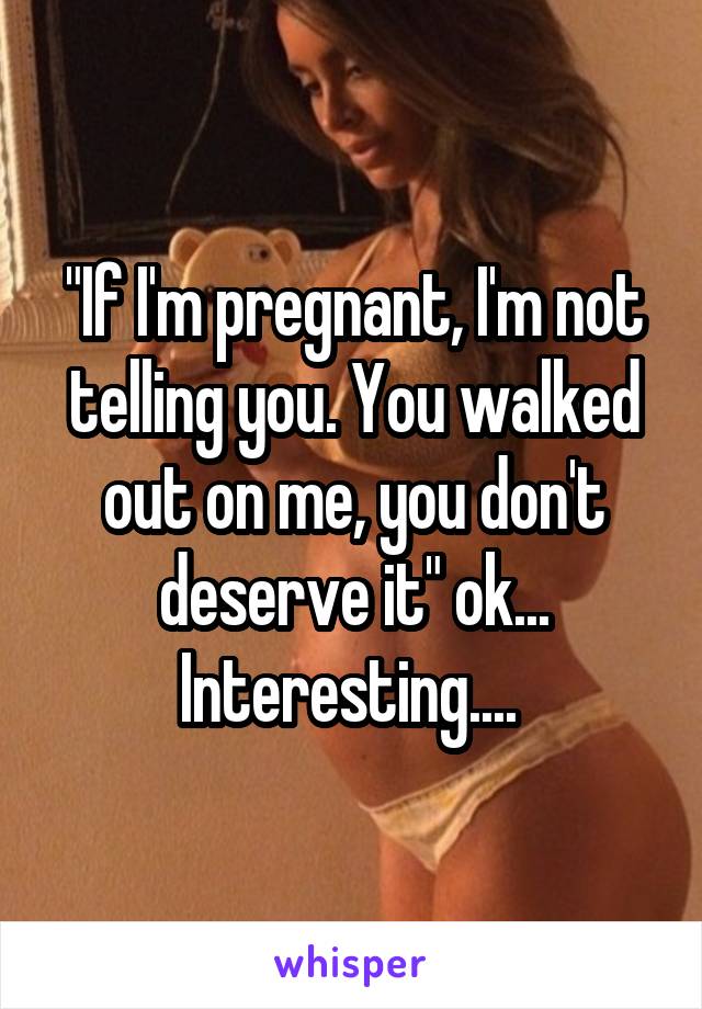 "If I'm pregnant, I'm not telling you. You walked out on me, you don't deserve it" ok... Interesting.... 