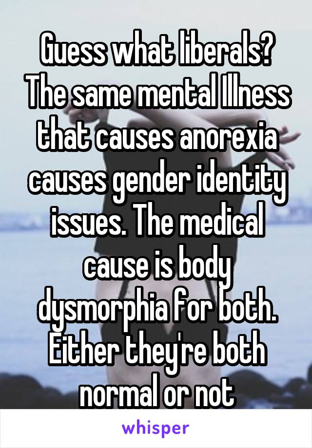 Guess what liberals? The same mental Illness that causes anorexia causes gender identity issues. The medical cause is body dysmorphia for both. Either they're both normal or not