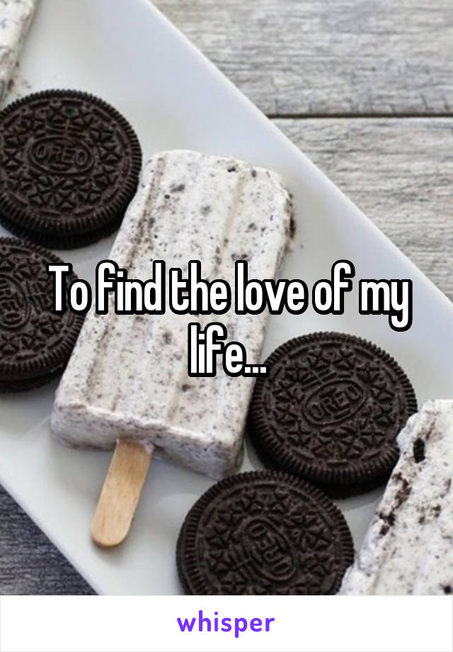 To find the love of my life...