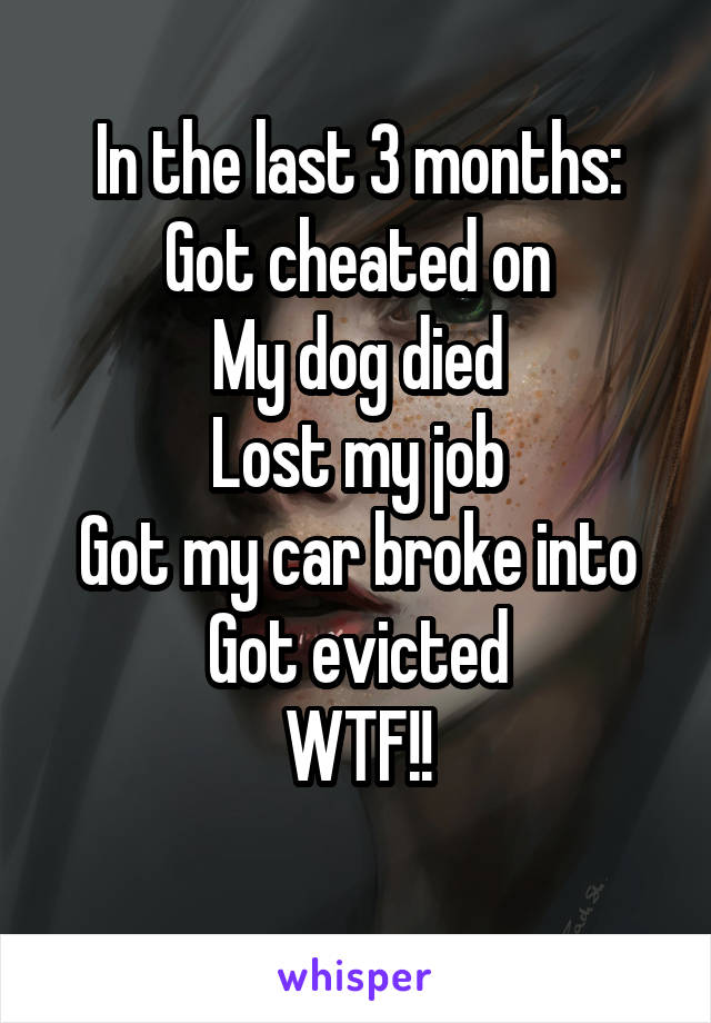 In the last 3 months:
Got cheated on
My dog died
Lost my job
Got my car broke into
Got evicted
WTF!!
