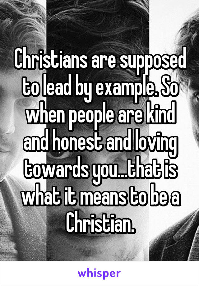 Christians are supposed to lead by example. So when people are kind and honest and loving towards you...that is what it means to be a Christian.