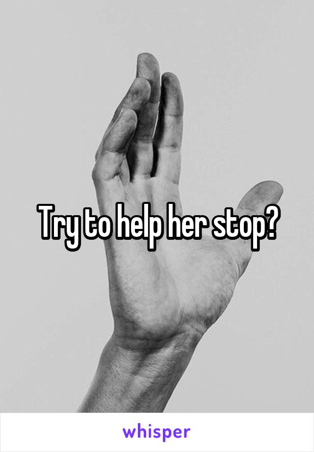Try to help her stop?