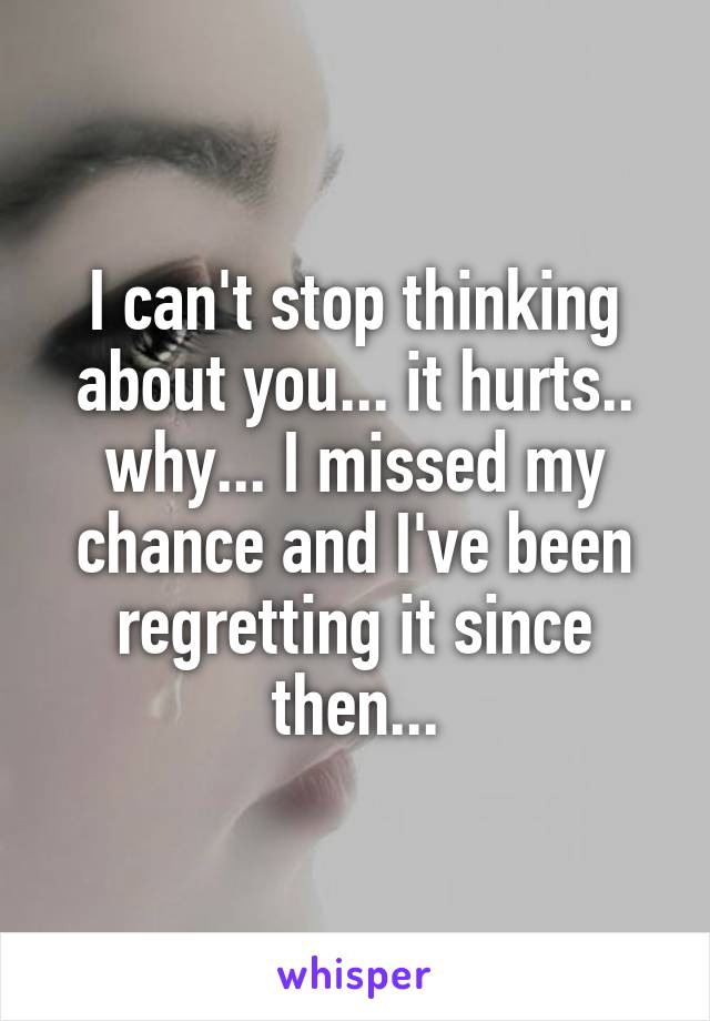I can't stop thinking about you... it hurts.. why... I missed my chance and I've been regretting it since then...