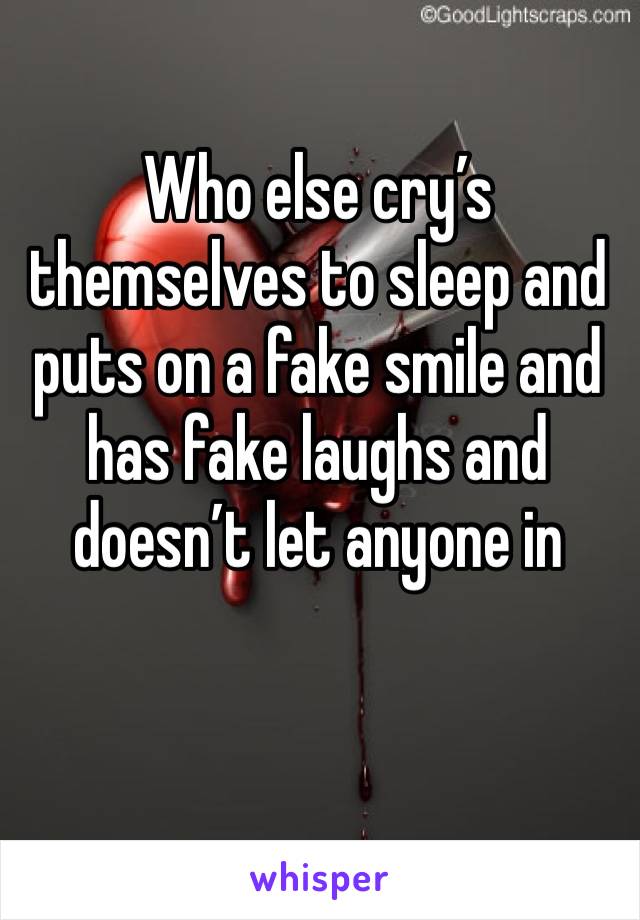 Who else cry’s themselves to sleep and puts on a fake smile and has fake laughs and doesn’t let anyone in