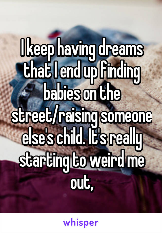 I keep having dreams that I end up finding babies on the street/raising someone else's child. It's really starting to weird me out,