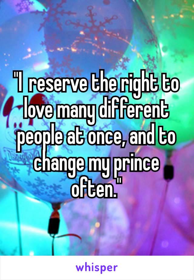 "I reserve the right to love many different people at once, and to change my prince often."