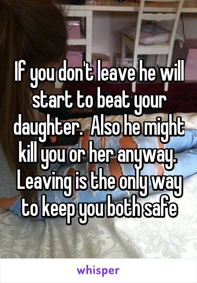 If you don't leave he will start to beat your daughter.  Also he might kill you or her anyway.  Leaving is the only way to keep you both safe
