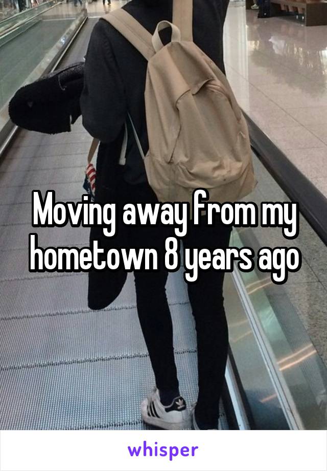 Moving away from my hometown 8 years ago