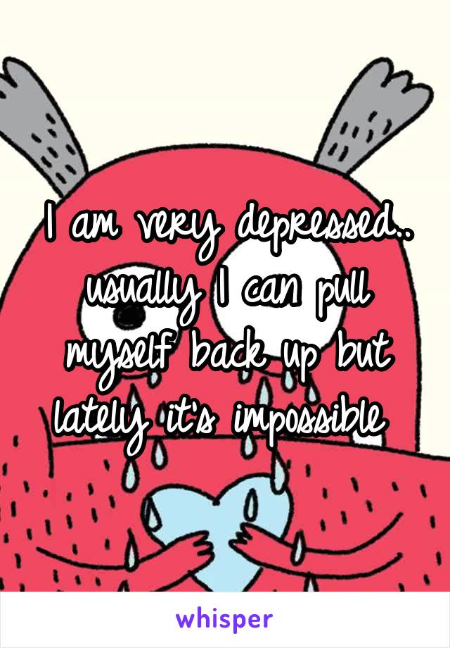 I am very depressed.. usually I can pull myself back up but lately it's impossible 