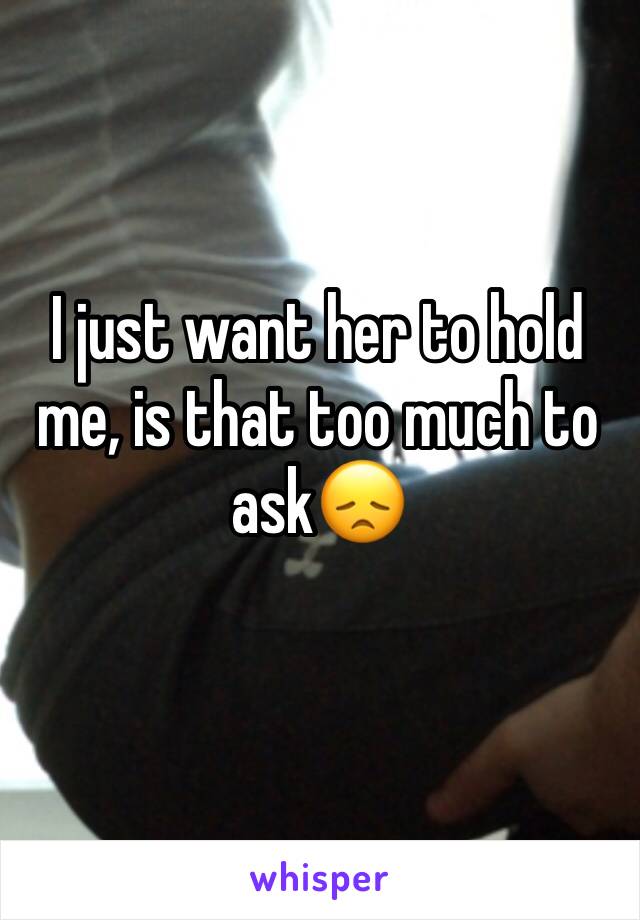 I just want her to hold me, is that too much to ask😞