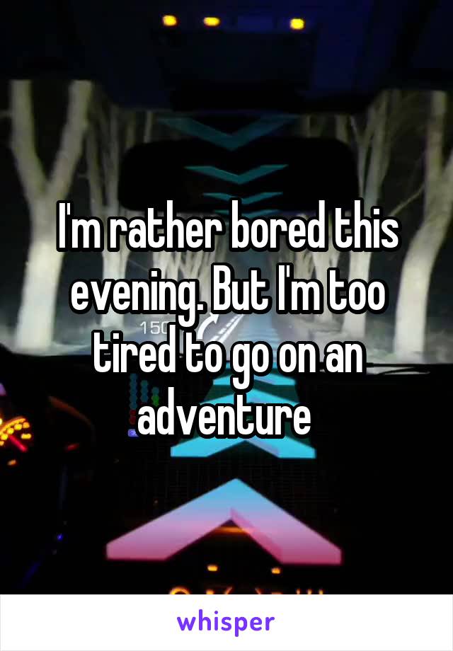 I'm rather bored this evening. But I'm too tired to go on an adventure 