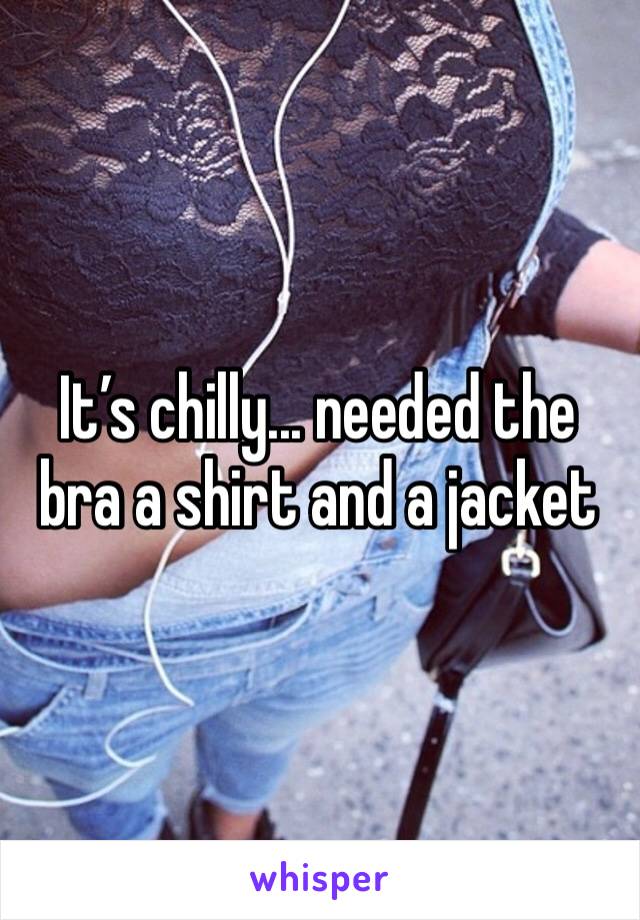 It’s chilly... needed the bra a shirt and a jacket
