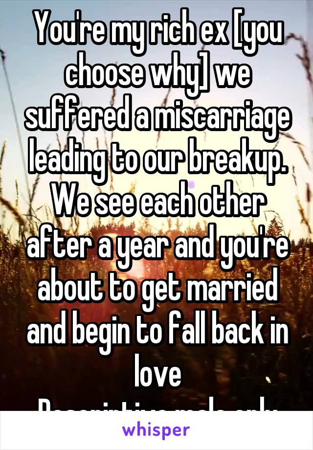 You're my rich ex [you choose why] we suffered a miscarriage leading to our breakup. We see each other after a year and you're about to get married and begin to fall back in love
Descriptive male only