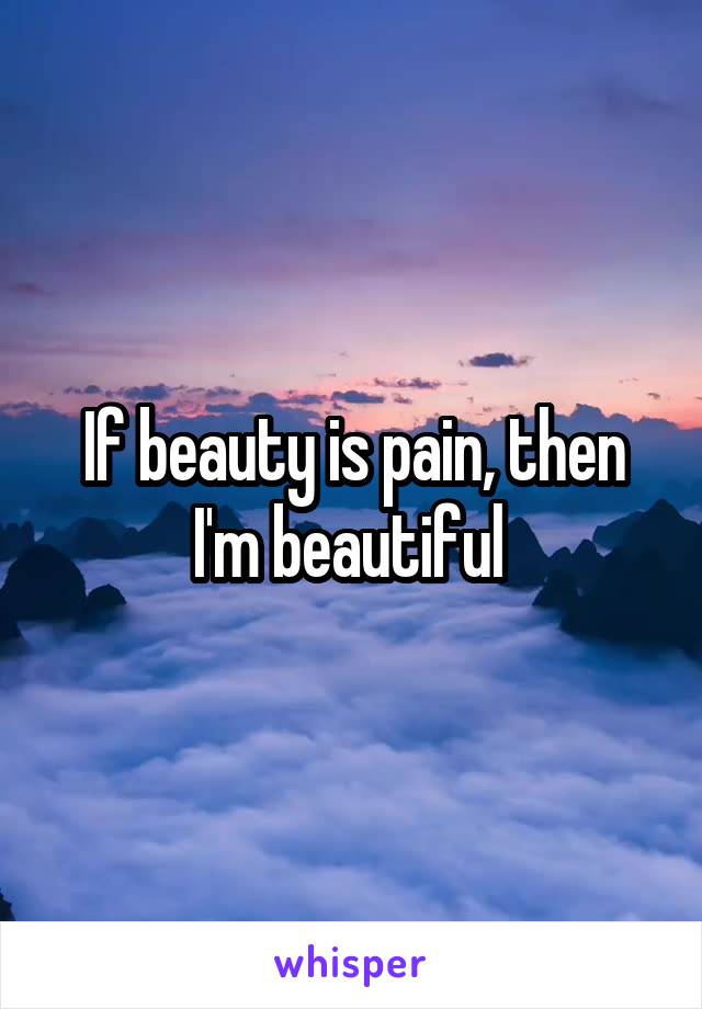 If beauty is pain, then I'm beautiful 