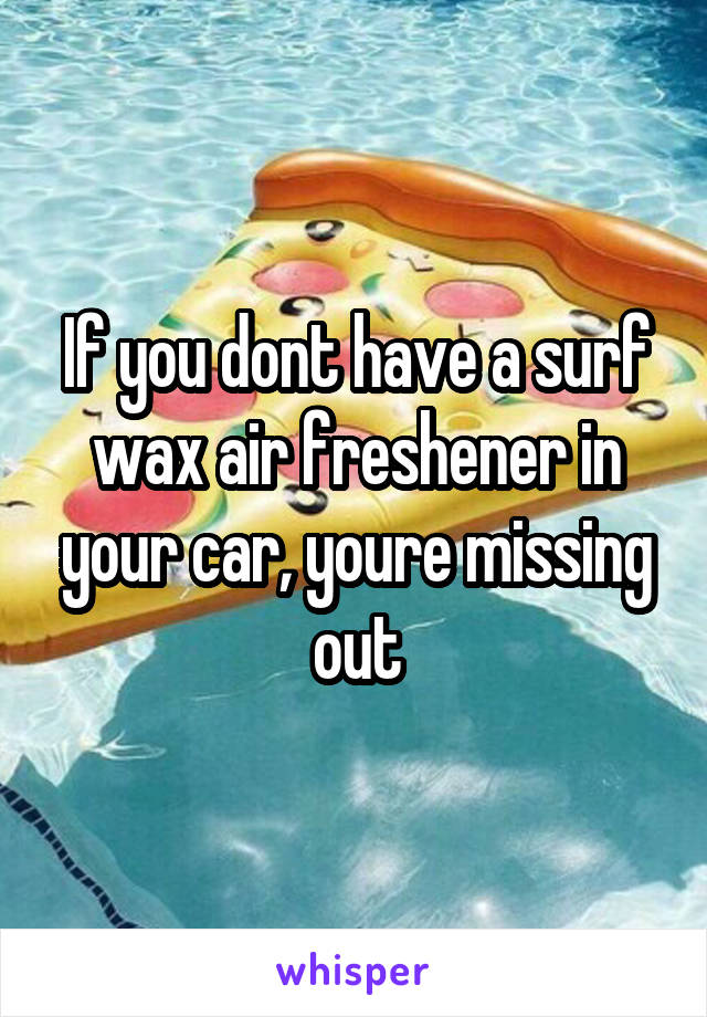 If you dont have a surf wax air freshener in your car, youre missing out
