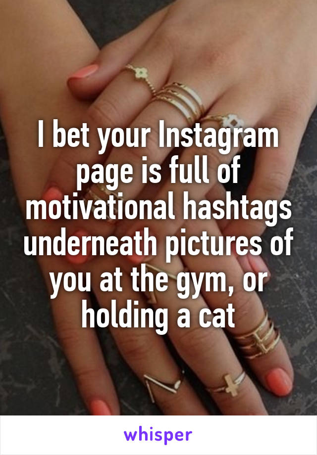 I bet your Instagram page is full of motivational hashtags underneath pictures of you at the gym, or holding a cat